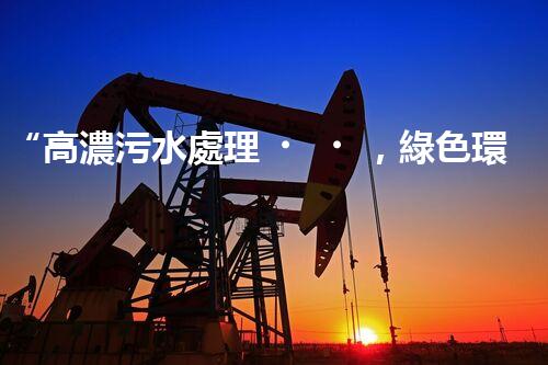 “高濃污水處理，綠色環(huán)保新篇章”